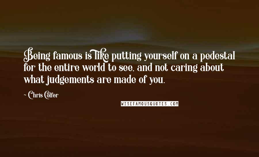 Chris Colfer Quotes: Being famous is like putting yourself on a pedestal for the entire world to see, and not caring about what judgements are made of you.