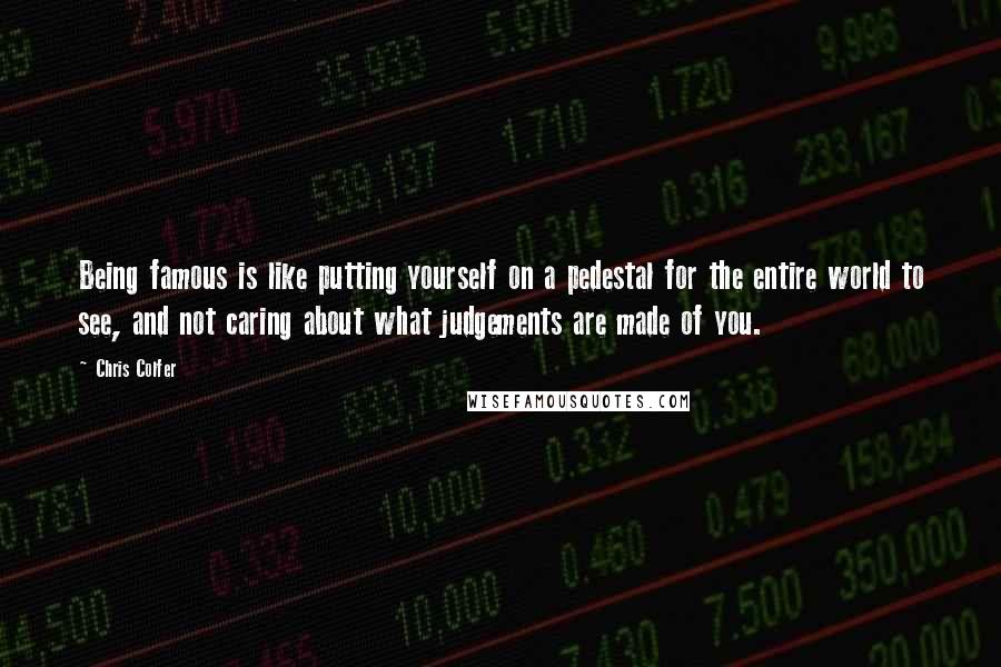 Chris Colfer Quotes: Being famous is like putting yourself on a pedestal for the entire world to see, and not caring about what judgements are made of you.