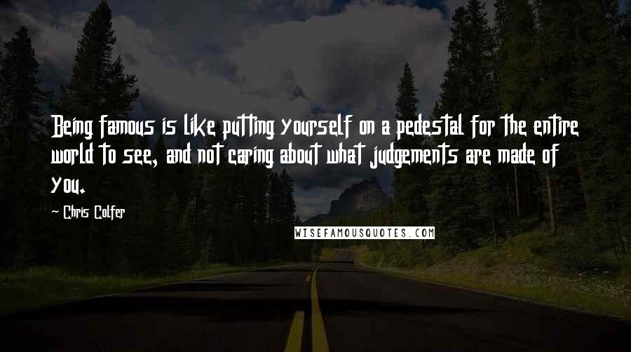 Chris Colfer Quotes: Being famous is like putting yourself on a pedestal for the entire world to see, and not caring about what judgements are made of you.