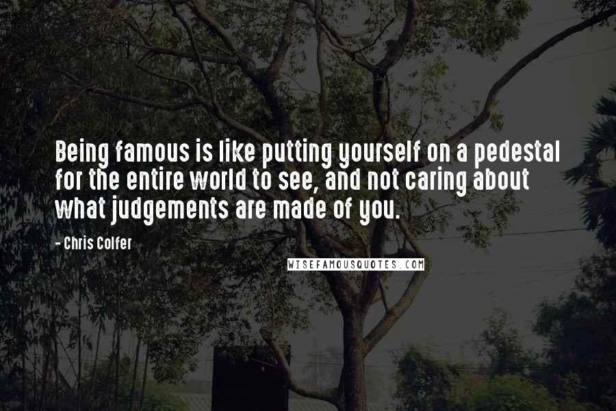 Chris Colfer Quotes: Being famous is like putting yourself on a pedestal for the entire world to see, and not caring about what judgements are made of you.