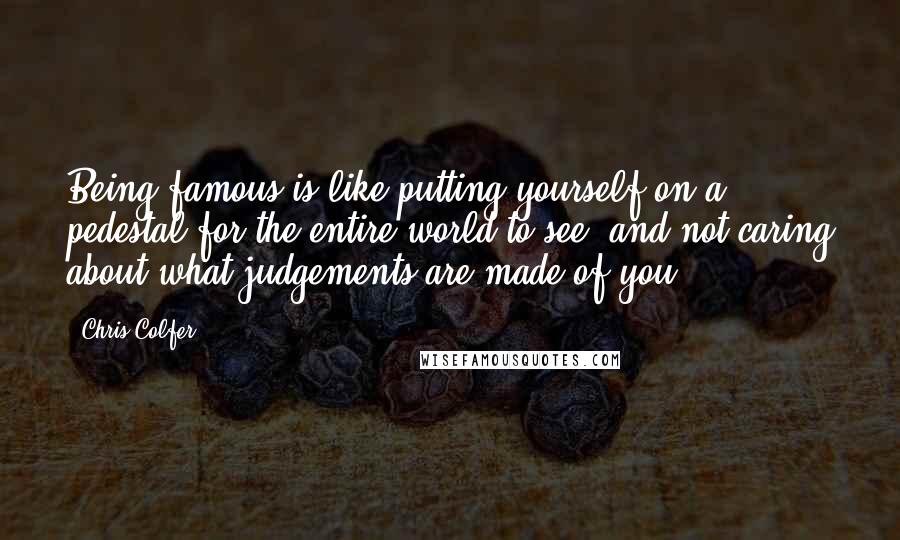 Chris Colfer Quotes: Being famous is like putting yourself on a pedestal for the entire world to see, and not caring about what judgements are made of you.