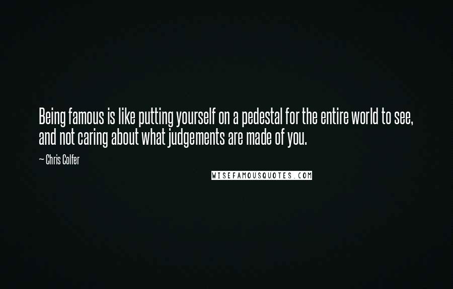 Chris Colfer Quotes: Being famous is like putting yourself on a pedestal for the entire world to see, and not caring about what judgements are made of you.