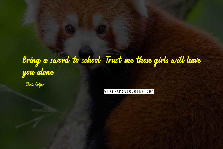 Chris Colfer Quotes: Bring a sword to school. Trust me-those girls will leave you alone.