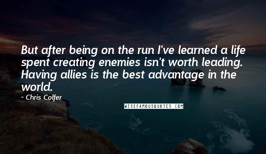 Chris Colfer Quotes: But after being on the run I've learned a life spent creating enemies isn't worth leading. Having allies is the best advantage in the world.