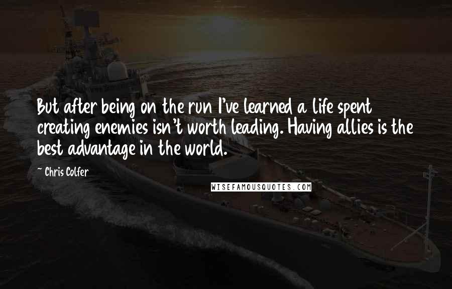 Chris Colfer Quotes: But after being on the run I've learned a life spent creating enemies isn't worth leading. Having allies is the best advantage in the world.