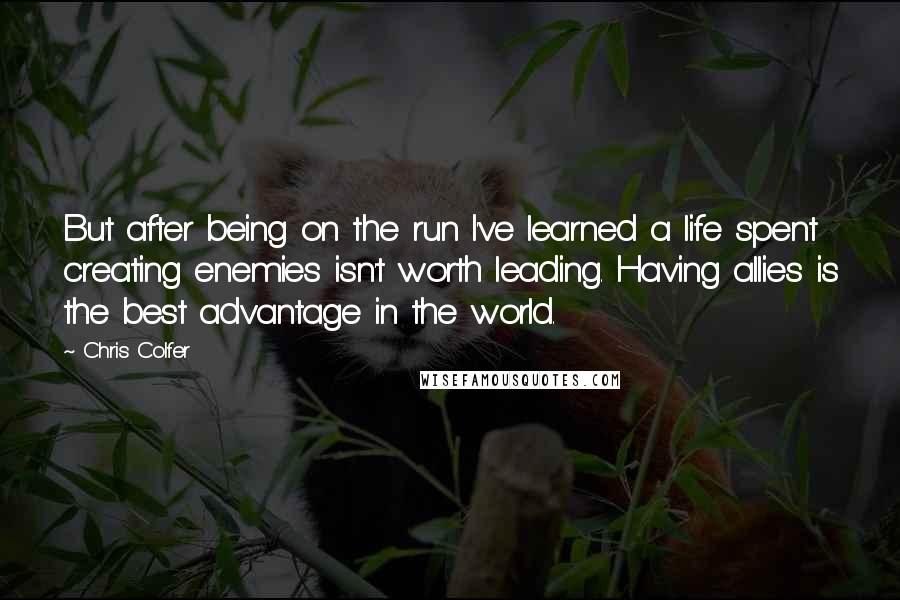 Chris Colfer Quotes: But after being on the run I've learned a life spent creating enemies isn't worth leading. Having allies is the best advantage in the world.