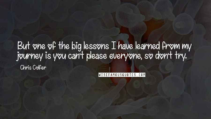 Chris Colfer Quotes: But one of the big lessons I have learned from my journey is you can't please everyone, so don't try.