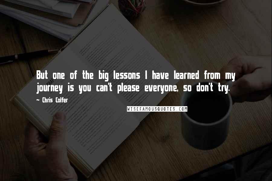 Chris Colfer Quotes: But one of the big lessons I have learned from my journey is you can't please everyone, so don't try.