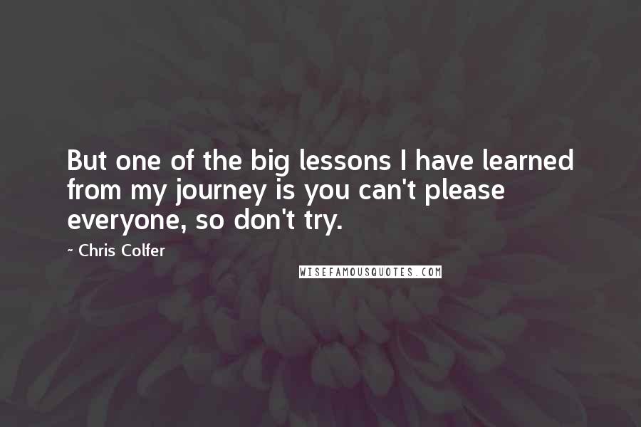 Chris Colfer Quotes: But one of the big lessons I have learned from my journey is you can't please everyone, so don't try.