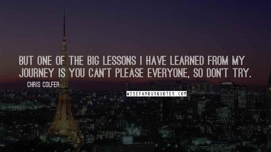 Chris Colfer Quotes: But one of the big lessons I have learned from my journey is you can't please everyone, so don't try.