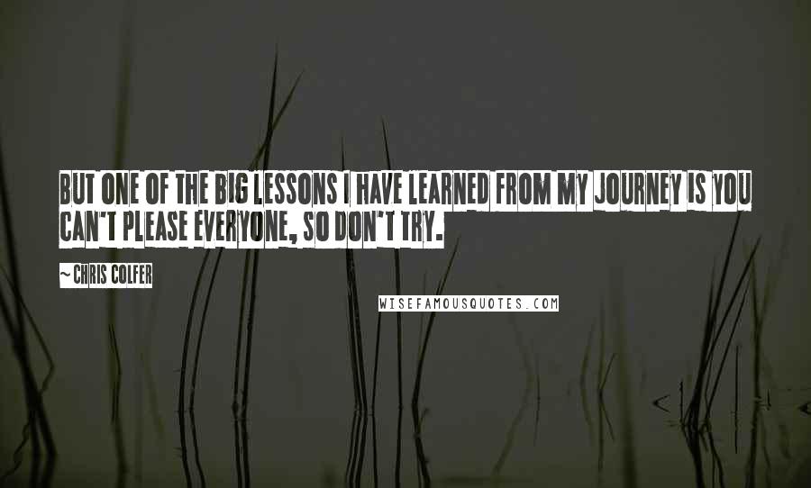 Chris Colfer Quotes: But one of the big lessons I have learned from my journey is you can't please everyone, so don't try.