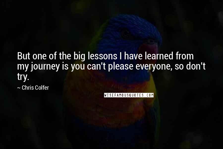 Chris Colfer Quotes: But one of the big lessons I have learned from my journey is you can't please everyone, so don't try.