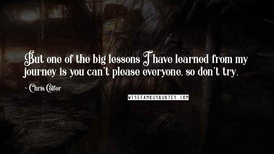 Chris Colfer Quotes: But one of the big lessons I have learned from my journey is you can't please everyone, so don't try.