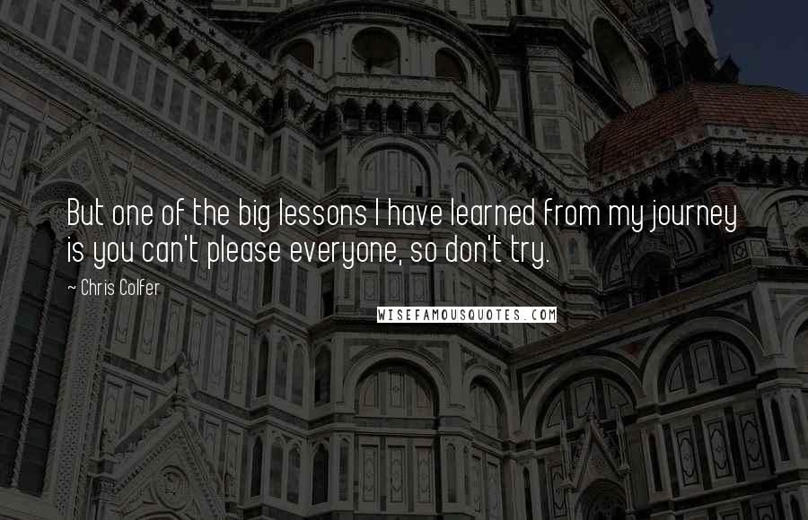 Chris Colfer Quotes: But one of the big lessons I have learned from my journey is you can't please everyone, so don't try.