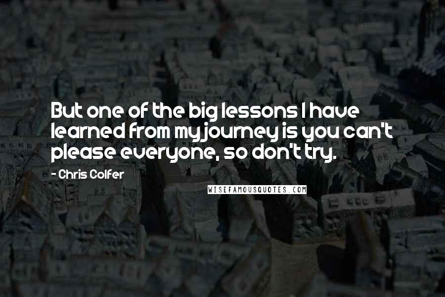 Chris Colfer Quotes: But one of the big lessons I have learned from my journey is you can't please everyone, so don't try.