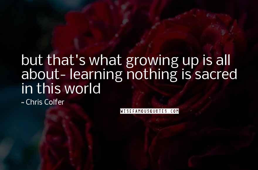Chris Colfer Quotes: but that's what growing up is all about- learning nothing is sacred in this world