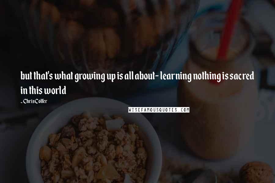 Chris Colfer Quotes: but that's what growing up is all about- learning nothing is sacred in this world