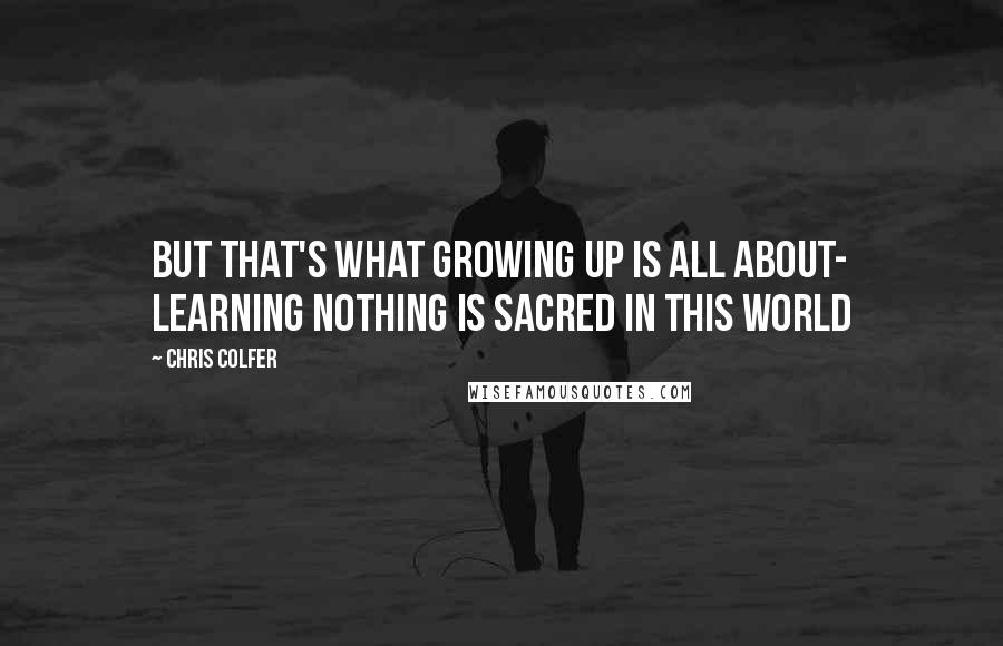 Chris Colfer Quotes: but that's what growing up is all about- learning nothing is sacred in this world