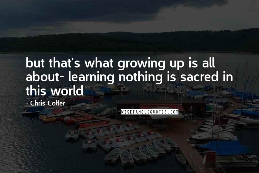 Chris Colfer Quotes: but that's what growing up is all about- learning nothing is sacred in this world