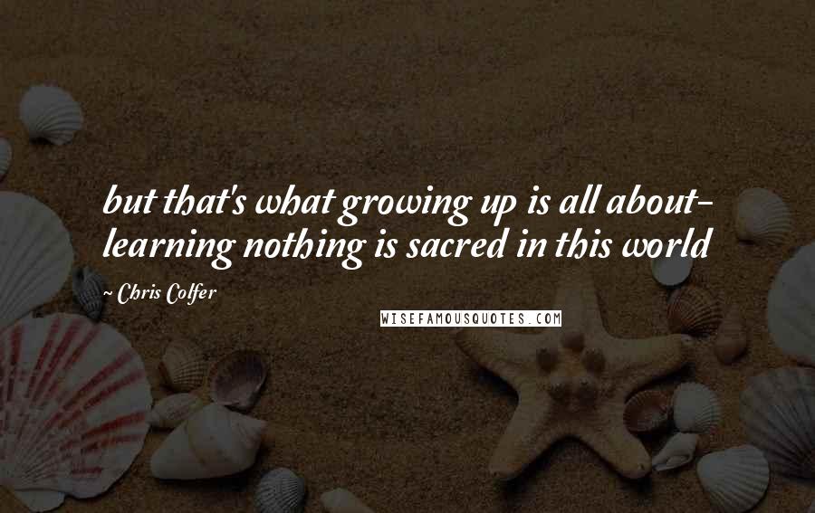 Chris Colfer Quotes: but that's what growing up is all about- learning nothing is sacred in this world