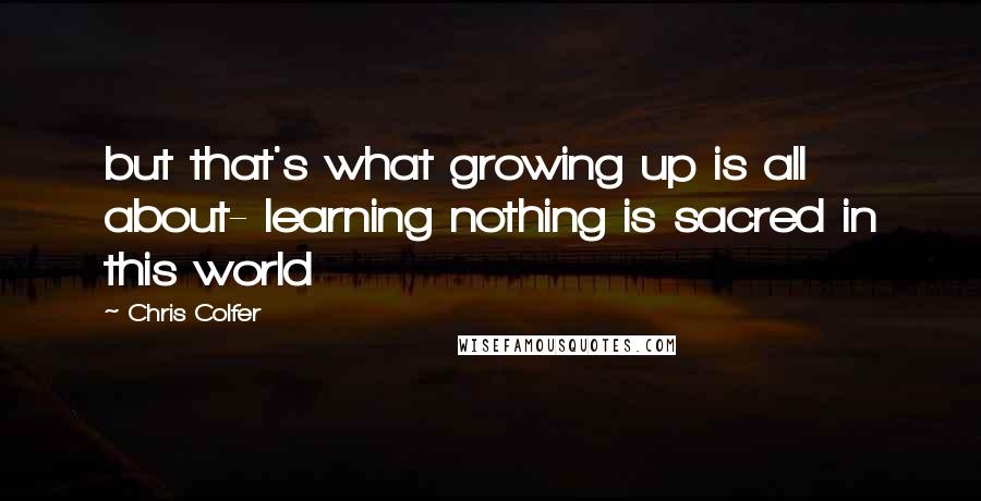 Chris Colfer Quotes: but that's what growing up is all about- learning nothing is sacred in this world