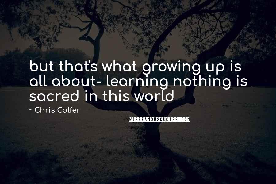 Chris Colfer Quotes: but that's what growing up is all about- learning nothing is sacred in this world