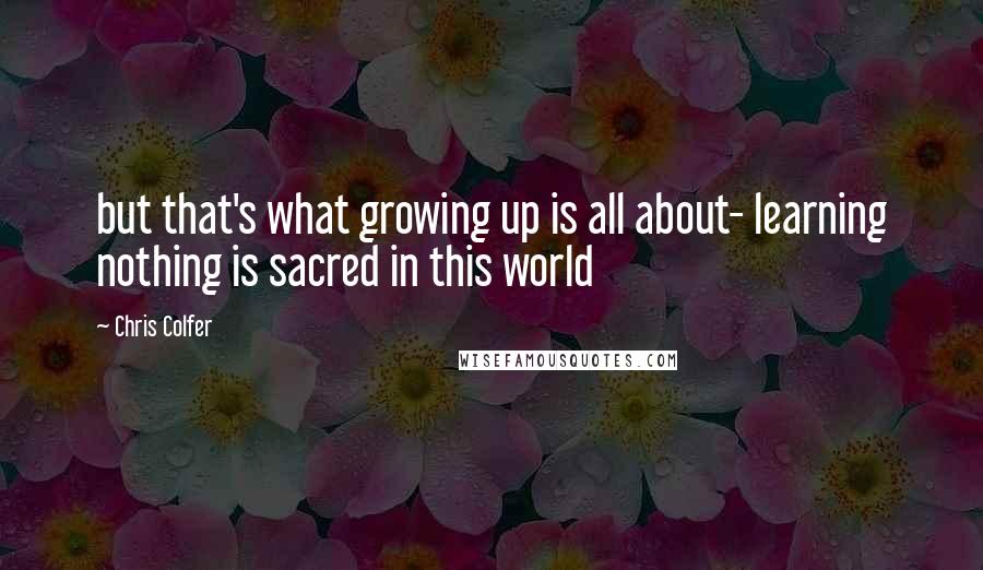 Chris Colfer Quotes: but that's what growing up is all about- learning nothing is sacred in this world