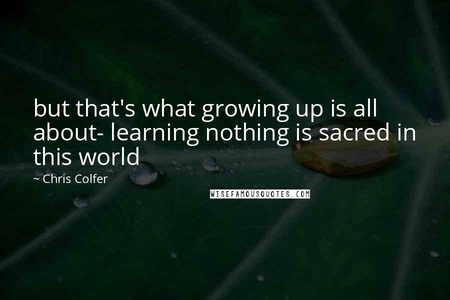 Chris Colfer Quotes: but that's what growing up is all about- learning nothing is sacred in this world