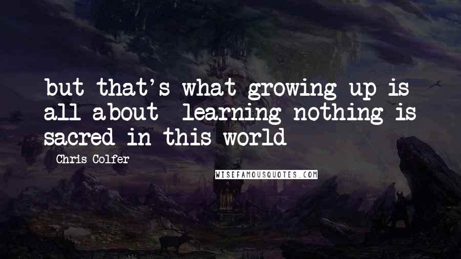 Chris Colfer Quotes: but that's what growing up is all about- learning nothing is sacred in this world