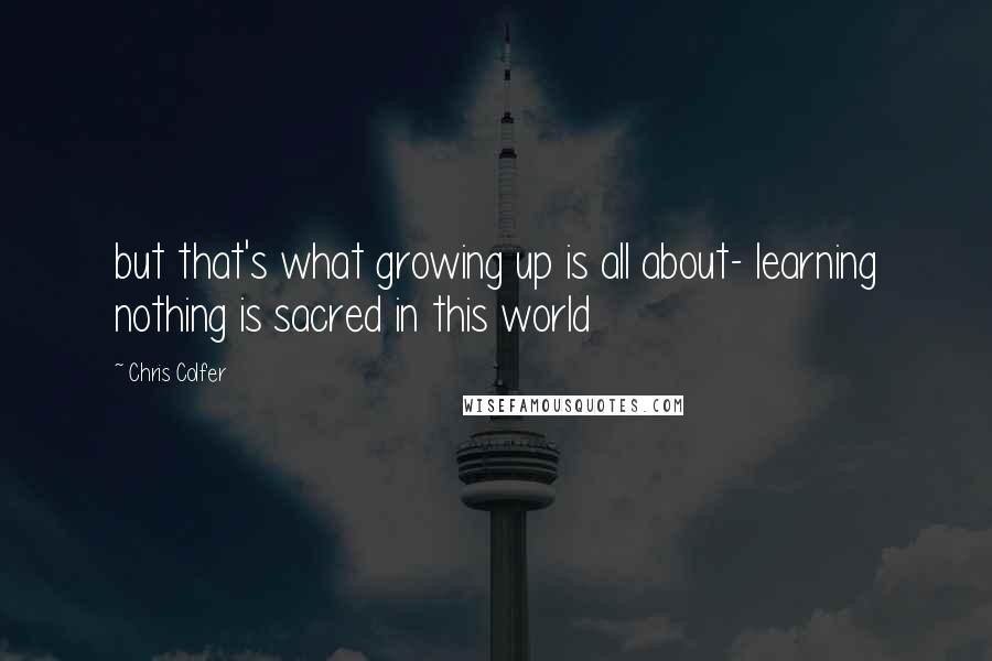 Chris Colfer Quotes: but that's what growing up is all about- learning nothing is sacred in this world