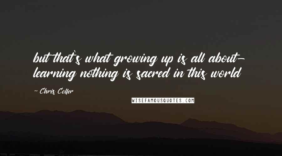 Chris Colfer Quotes: but that's what growing up is all about- learning nothing is sacred in this world