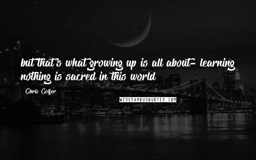 Chris Colfer Quotes: but that's what growing up is all about- learning nothing is sacred in this world