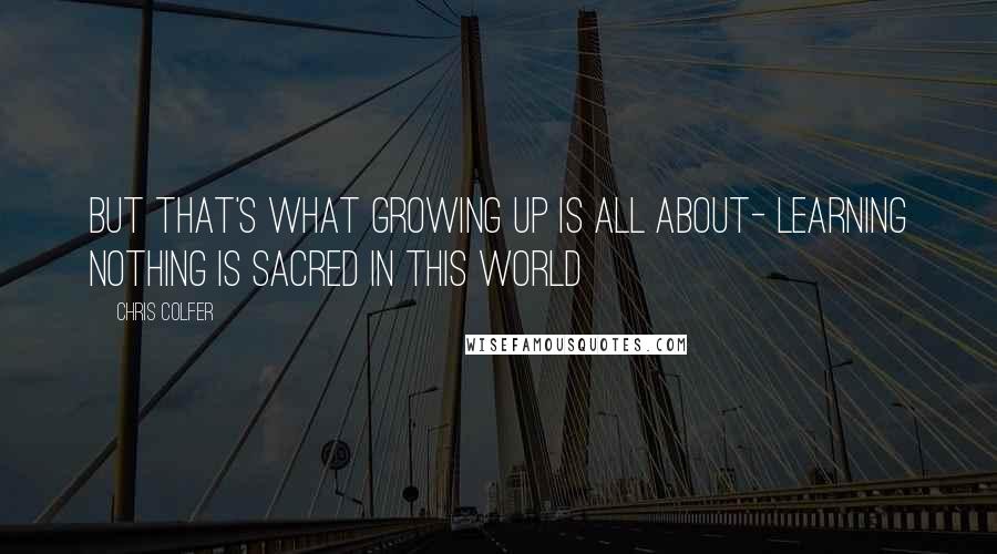 Chris Colfer Quotes: but that's what growing up is all about- learning nothing is sacred in this world