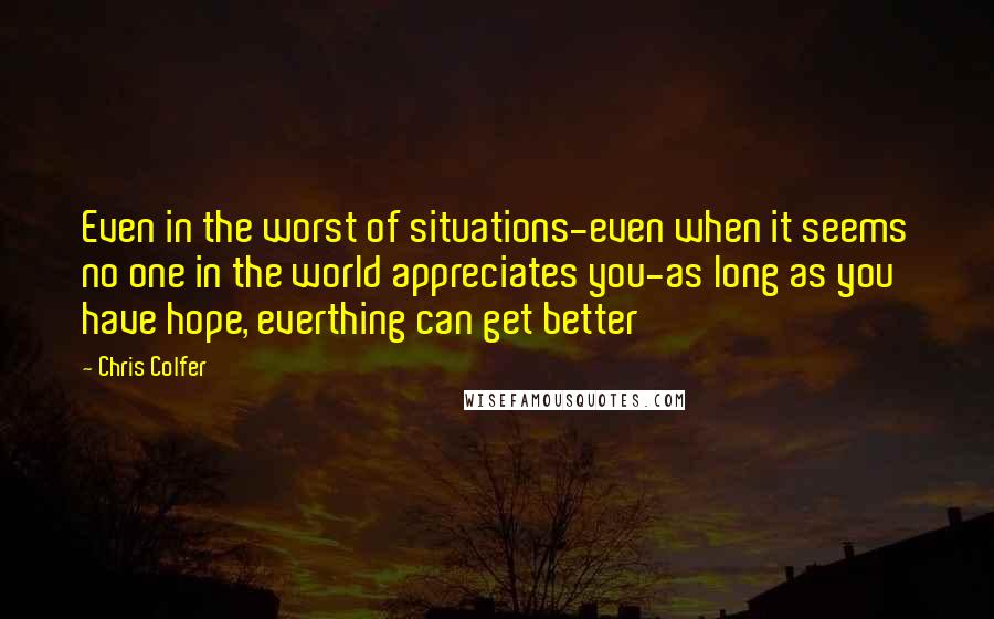 Chris Colfer Quotes: Even in the worst of situations-even when it seems no one in the world appreciates you-as long as you have hope, everthing can get better