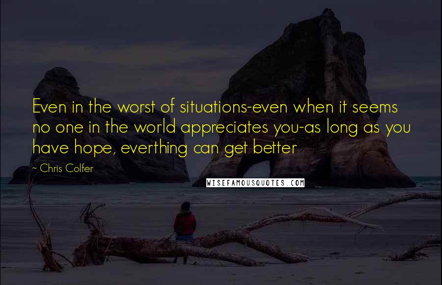 Chris Colfer Quotes: Even in the worst of situations-even when it seems no one in the world appreciates you-as long as you have hope, everthing can get better