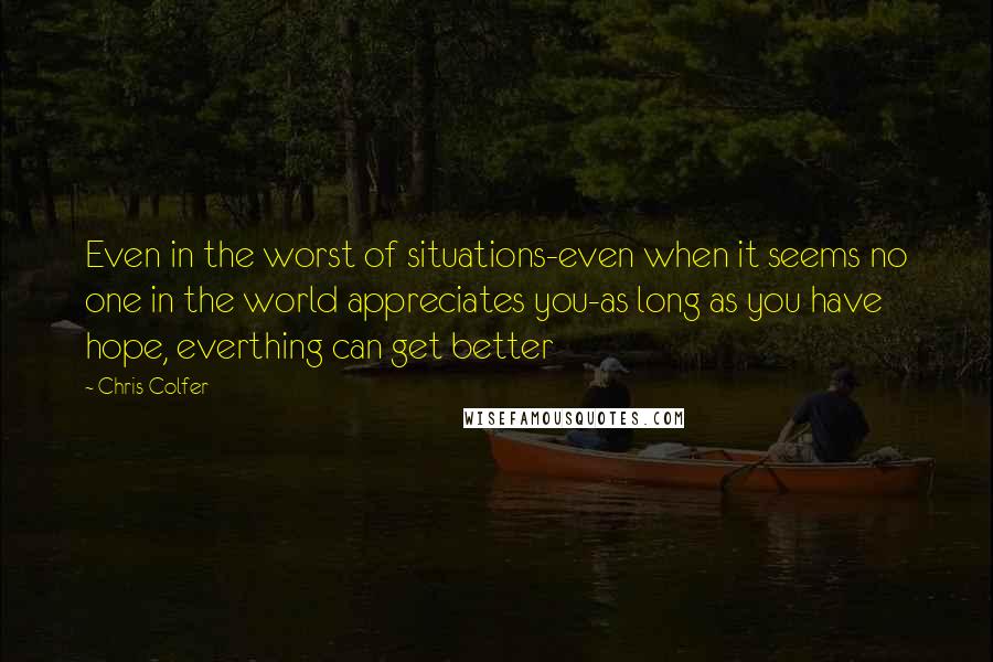 Chris Colfer Quotes: Even in the worst of situations-even when it seems no one in the world appreciates you-as long as you have hope, everthing can get better