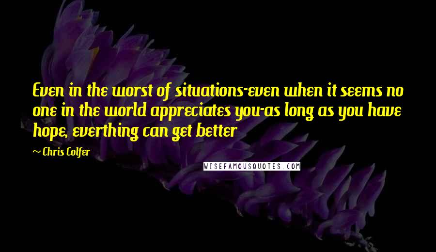 Chris Colfer Quotes: Even in the worst of situations-even when it seems no one in the world appreciates you-as long as you have hope, everthing can get better