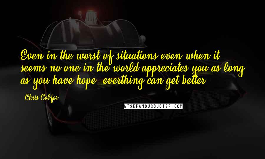 Chris Colfer Quotes: Even in the worst of situations-even when it seems no one in the world appreciates you-as long as you have hope, everthing can get better