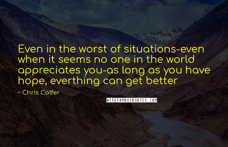 Chris Colfer Quotes: Even in the worst of situations-even when it seems no one in the world appreciates you-as long as you have hope, everthing can get better