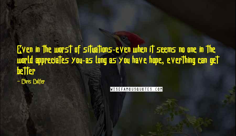 Chris Colfer Quotes: Even in the worst of situations-even when it seems no one in the world appreciates you-as long as you have hope, everthing can get better