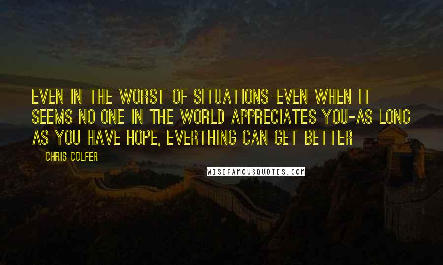 Chris Colfer Quotes: Even in the worst of situations-even when it seems no one in the world appreciates you-as long as you have hope, everthing can get better