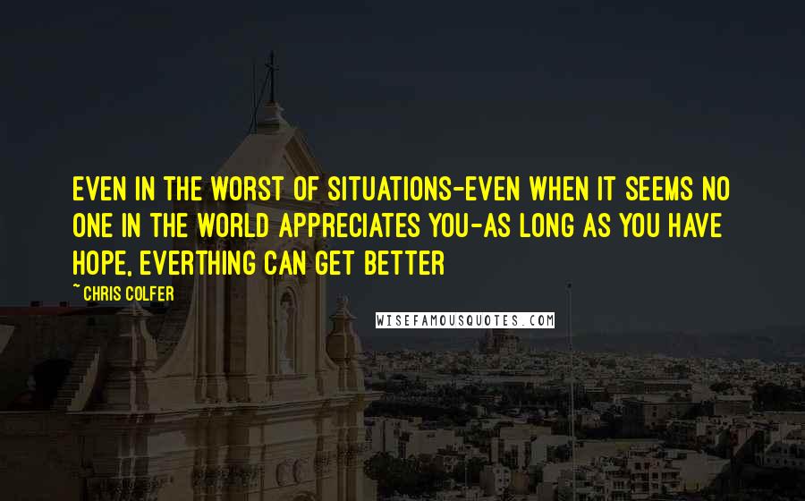Chris Colfer Quotes: Even in the worst of situations-even when it seems no one in the world appreciates you-as long as you have hope, everthing can get better