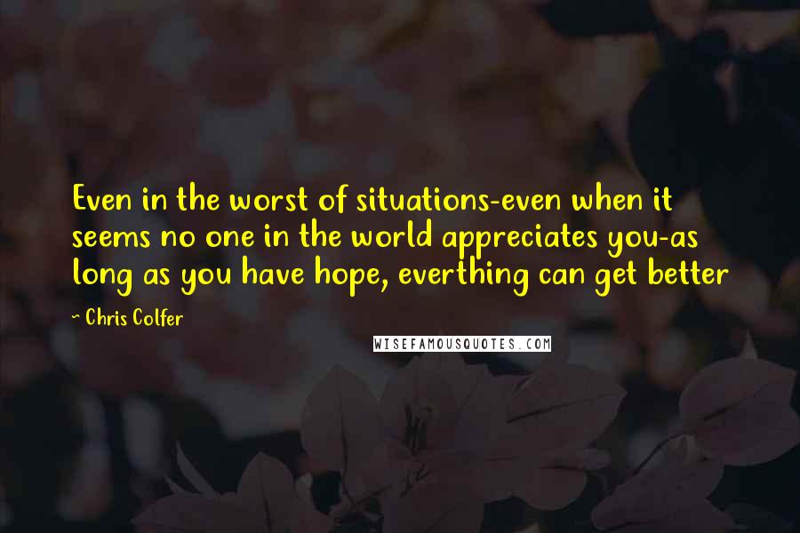 Chris Colfer Quotes: Even in the worst of situations-even when it seems no one in the world appreciates you-as long as you have hope, everthing can get better