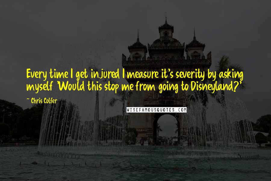 Chris Colfer Quotes: Every time I get injured I measure it's severity by asking myself 'Would this stop me from going to Disneyland?'