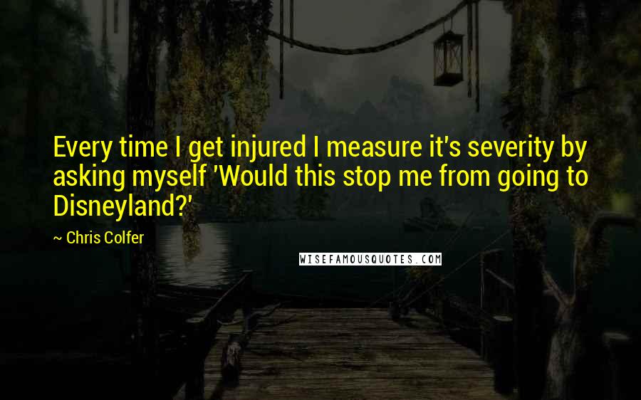 Chris Colfer Quotes: Every time I get injured I measure it's severity by asking myself 'Would this stop me from going to Disneyland?'