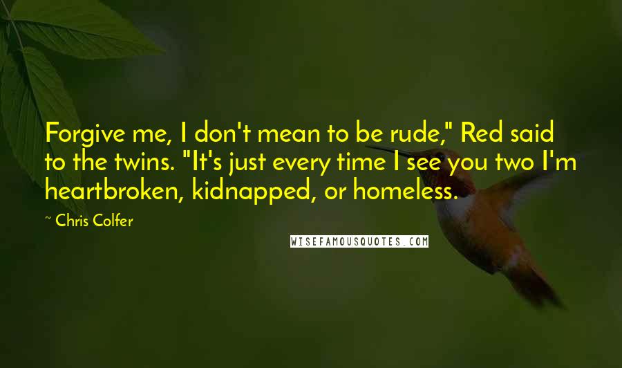 Chris Colfer Quotes: Forgive me, I don't mean to be rude," Red said to the twins. "It's just every time I see you two I'm heartbroken, kidnapped, or homeless.