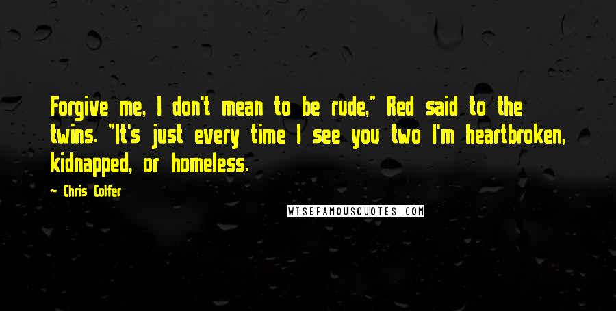 Chris Colfer Quotes: Forgive me, I don't mean to be rude," Red said to the twins. "It's just every time I see you two I'm heartbroken, kidnapped, or homeless.