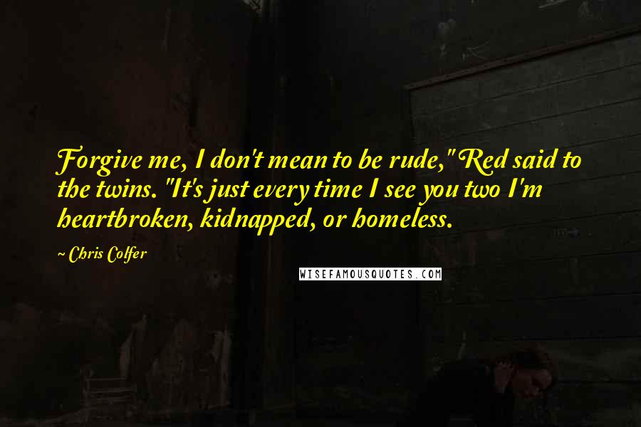 Chris Colfer Quotes: Forgive me, I don't mean to be rude," Red said to the twins. "It's just every time I see you two I'm heartbroken, kidnapped, or homeless.