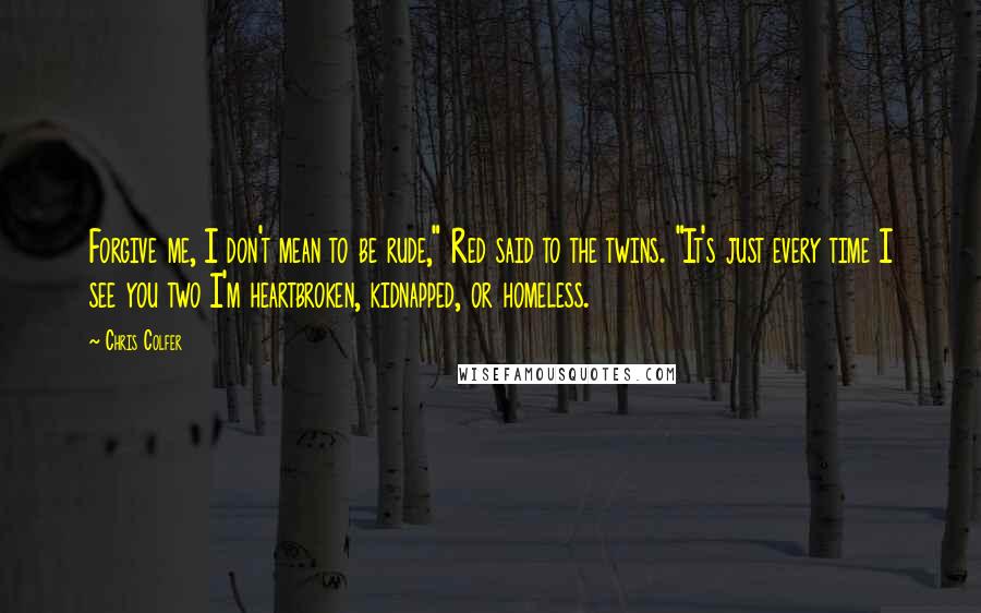 Chris Colfer Quotes: Forgive me, I don't mean to be rude," Red said to the twins. "It's just every time I see you two I'm heartbroken, kidnapped, or homeless.