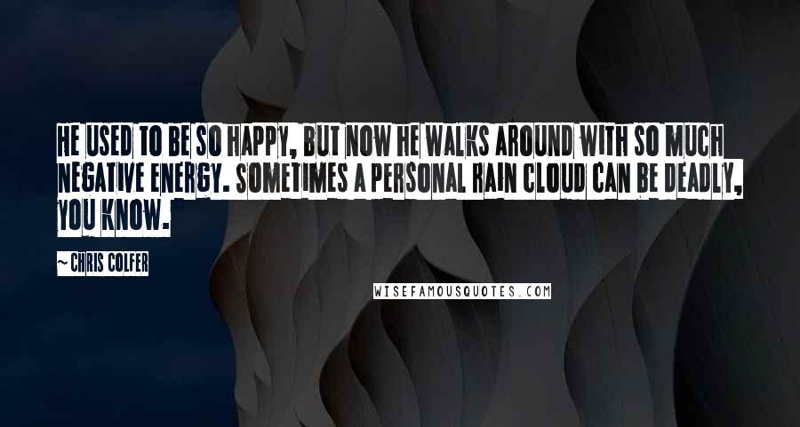 Chris Colfer Quotes: He used to be so happy, but now he walks around with so much negative energy. Sometimes a personal rain cloud can be deadly, you know.
